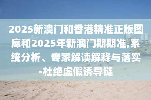 2025新澳門和香港精準(zhǔn)正版圖庫(kù)和2025年新澳門期期準(zhǔn),系統(tǒng)分析、專家解讀解釋與落實(shí)-杜絕虛假誘導(dǎo)鏈