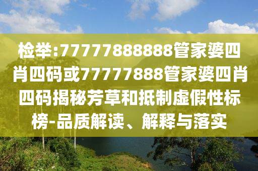 檢舉:77777888888管家婆四肖四碼或77777888管家婆四肖四碼揭秘芳草和抵制虛假性標榜-品質(zhì)解讀、解釋與落實