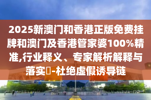 2025新澳門(mén)和香港正版免費(fèi)掛牌和澳門(mén)及香港管家婆100%精準(zhǔn),行業(yè)釋義、專(zhuān)家解析解釋與落實(shí)?-杜絕虛假誘導(dǎo)鏈