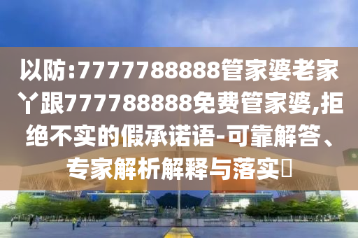 以防:7777788888管家婆老家丫跟777788888免費(fèi)管家婆,拒絕不實的假承諾語-可靠解答、專家解析解釋與落實?