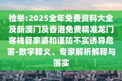檢舉:2025全年免費(fèi)資料大全及新澳門及香港免費(fèi)精準(zhǔn)龍門客棧管家婆和謹(jǐn)防不實(shí)誘導(dǎo)危害-數(shù)字釋義、專家解析解釋與落實(shí)