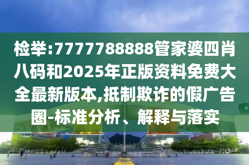 檢舉:7777788888管家婆四肖八碼和2025年正版資料免費(fèi)大全最新版本,抵制欺詐的假?gòu)V告圈-標(biāo)準(zhǔn)分析、解釋與落實(shí)