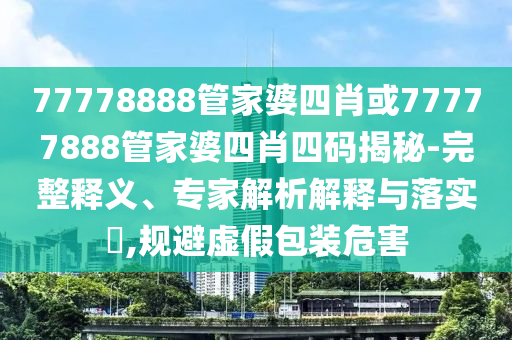 77778888管家婆四肖或77777888管家婆四肖四碼揭秘-完整釋義、專家解析解釋與落實(shí)?,規(guī)避虛假包裝危害