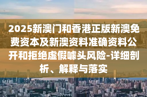 2025新澳門和香港正版新澳免費(fèi)資本及新澳資料準(zhǔn)確資料公開和拒絕虛假噱頭風(fēng)險(xiǎn)-詳細(xì)剖析、解釋與落實(shí)