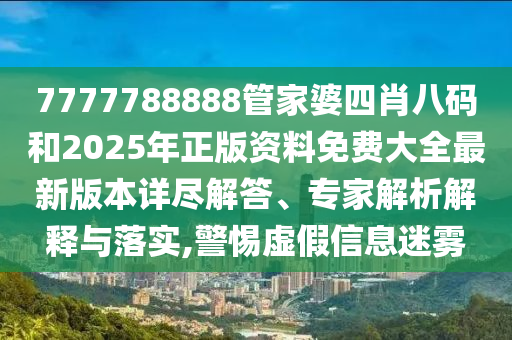 7777788888管家婆四肖八碼和2025年正版資料免費大全最新版本詳盡解答、專家解析解釋與落實,警惕虛假信息迷霧