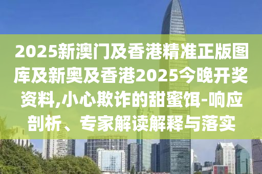 2025新澳門及香港精準(zhǔn)正版圖庫(kù)及新奧及香港2025今晚開獎(jiǎng)資料,小心欺詐的甜蜜餌-響應(yīng)剖析、專家解讀解釋與落實(shí)