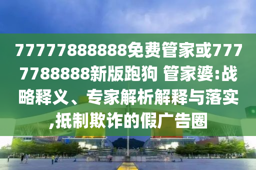 77777888888免費(fèi)管家或7777788888新版跑狗 管家婆:戰(zhàn)略釋義、專家解析解釋與落實,抵制欺詐的假廣告圈