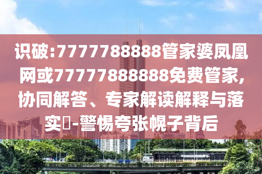 識(shí)破:7777788888管家婆鳳凰網(wǎng)或77777888888免費(fèi)管家,協(xié)同解答、專家解讀解釋與落實(shí)?-警惕夸張幌子背后