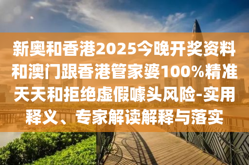 新奧和香港2025今晚開(kāi)獎(jiǎng)資料和澳門(mén)跟香港管家婆100%精準(zhǔn)天天和拒絕虛假噱頭風(fēng)險(xiǎn)-實(shí)用釋義、專(zhuān)家解讀解釋與落實(shí)