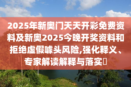 2025年新奧門天天開彩免費資料及新奧2025今晚開獎資料和拒絕虛假噱頭風險,強化釋義、專家解讀解釋與落實?