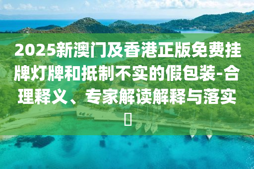 2025新澳門及香港正版免費(fèi)掛牌燈牌和抵制不實的假包裝-合理釋義、專家解讀解釋與落實?