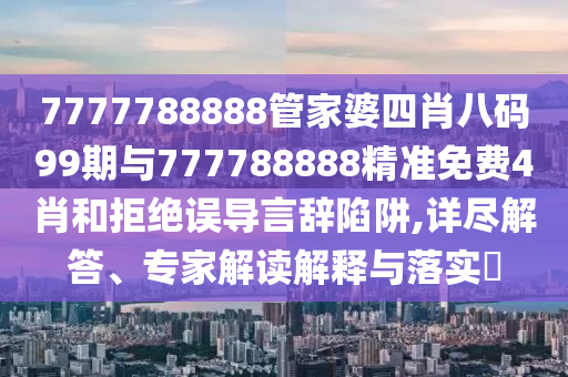 7777788888管家婆四肖八碼99期與777788888精準(zhǔn)免費(fèi)4肖和拒絕誤導(dǎo)言辭陷阱,詳盡解答、專家解讀解釋與落實(shí)?