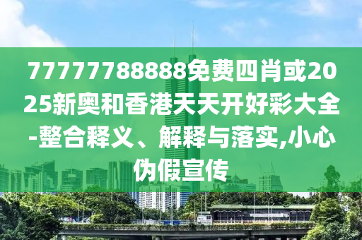 77777788888免費四肖或2025新奧和香港天天開好彩大全-整合釋義、解釋與落實,小心偽假宣傳