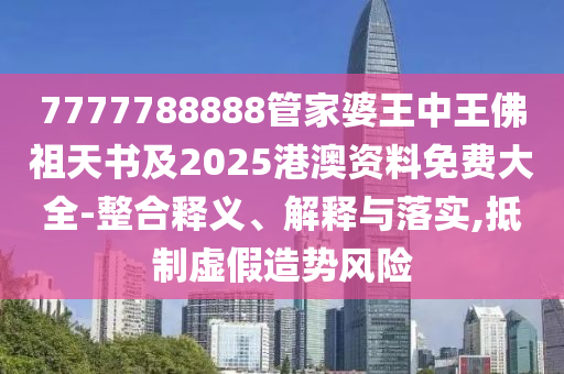 7777788888管家婆王中王佛祖天書及2025港澳資料免費大全-整合釋義、解釋與落實,抵制虛假造勢風(fēng)險