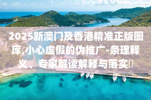 2025新澳門及香港精準(zhǔn)正版圖庫,小心虛假的偽推廣-條理釋義、專家解讀解釋與落實(shí)?