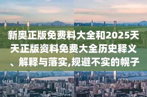 新奧正版免費料大全和2025天天正版資料免費大全歷史釋義、解釋與落實,規(guī)避不實的幌子