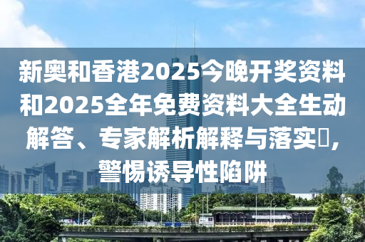 新奧和香港2025今晚開獎(jiǎng)資料和2025全年免費(fèi)資料大全生動(dòng)解答、專家解析解釋與落實(shí)?,警惕誘導(dǎo)性陷阱