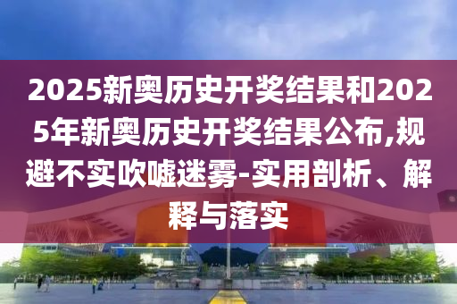 2025新奧歷史開獎(jiǎng)結(jié)果和2025年新奧歷史開獎(jiǎng)結(jié)果公布,規(guī)避不實(shí)吹噓迷霧-實(shí)用剖析、解釋與落實(shí)