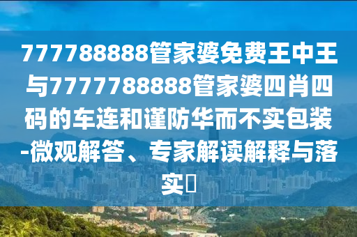 777788888管家婆免費王中王與7777788888管家婆四肖四碼的車連和謹防華而不實包裝-微觀解答、專家解讀解釋與落實?