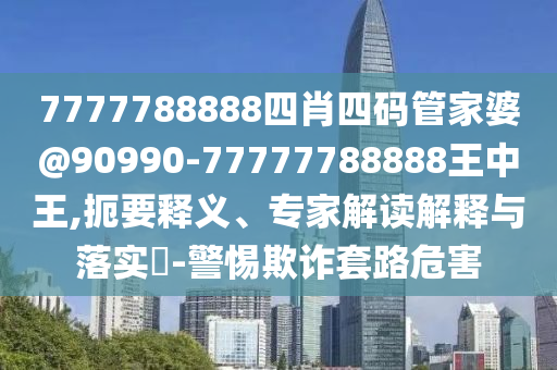 7777788888四肖四碼管家婆@90990-77777788888王中王,扼要釋義、專家解讀解釋與落實?-警惕欺詐套路危害
