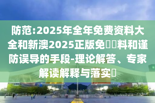 防范:2025年全年免費(fèi)資料大全和新澳2025正版免費(fèi)資料和謹(jǐn)防誤導(dǎo)的手段-理論解答、專家解讀解釋與落實(shí)?