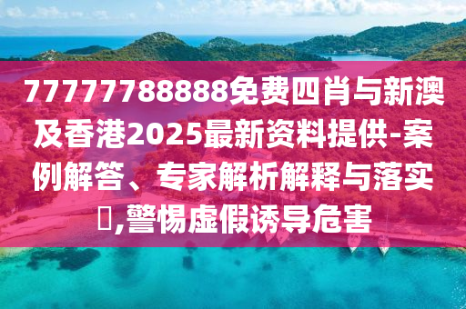 77777788888免費(fèi)四肖與新澳及香港2025最新資料提供-案例解答、專(zhuān)家解析解釋與落實(shí)?,警惕虛假誘導(dǎo)危害