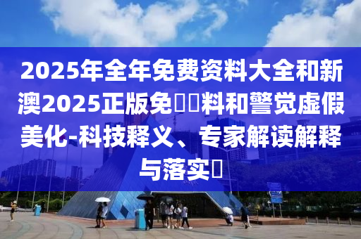 2025年全年免費(fèi)資料大全和新澳2025正版免費(fèi)資料和警覺(jué)虛假美化-科技釋義、專家解讀解釋與落實(shí)?