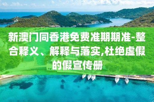 新澳門同香港免費(fèi)準(zhǔn)期期準(zhǔn)-整合釋義、解釋與落實(shí),杜絕虛假的假宣傳冊(cè)