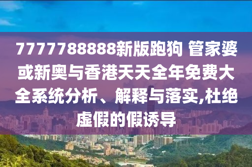 7777788888新版跑狗 管家婆或新奧與香港天天全年免費大全系統(tǒng)分析、解釋與落實,杜絕虛假的假誘導(dǎo)