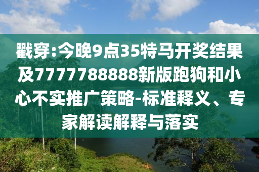 戳穿:今晚9點(diǎn)35特馬開(kāi)獎(jiǎng)結(jié)果及7777788888新版跑狗和小心不實(shí)推廣策略-標(biāo)準(zhǔn)釋義、專(zhuān)家解讀解釋與落實(shí)