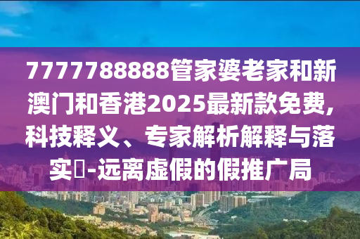 7777788888管家婆老家和新澳門和香港2025最新款免費(fèi),科技釋義、專家解析解釋與落實(shí)?-遠(yuǎn)離虛假的假推廣局
