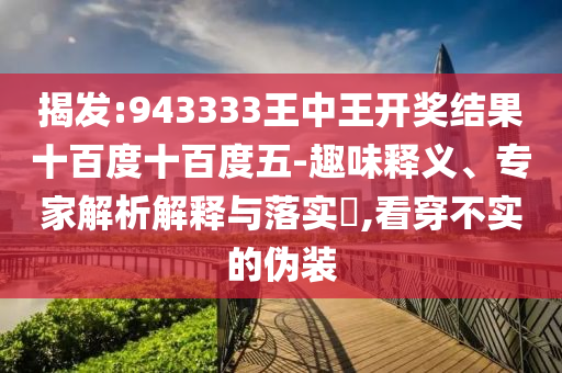 揭發(fā):943333王中王開獎結(jié)果十百度十百度五-趣味釋義、專家解析解釋與落實?,看穿不實的偽裝