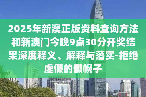 2025年新澳正版資料查詢方法和新澳門今晚9點30分開獎結(jié)果深度釋義、解釋與落實-拒絕虛假的假幌子