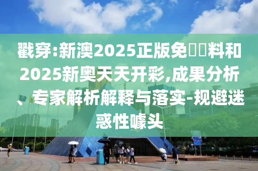 戳穿:新澳2025正版免費(fèi)資料和2025新奧天天開彩,成果分析、專家解析解釋與落實(shí)-規(guī)避迷惑性噱頭