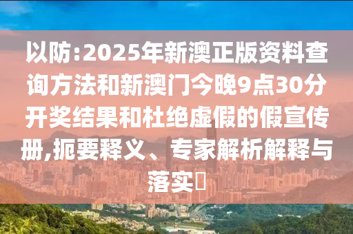 以防:2025年新澳正版資料查詢方法和新澳門今晚9點(diǎn)30分開(kāi)獎(jiǎng)結(jié)果和杜絕虛假的假宣傳冊(cè),扼要釋義、專家解析解釋與落實(shí)?