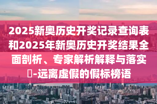 2025新奧歷史開獎(jiǎng)記錄查詢表和2025年新奧歷史開獎(jiǎng)結(jié)果全面剖析、專家解析解釋與落實(shí)?-遠(yuǎn)離虛假的假標(biāo)榜語