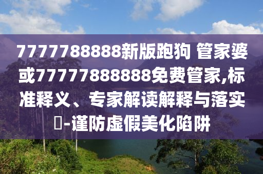7777788888新版跑狗 管家婆或77777888888免費管家,標(biāo)準(zhǔn)釋義、專家解讀解釋與落實?-謹防虛假美化陷阱