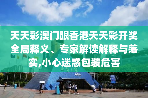 天天彩澳門跟香港天天彩開獎(jiǎng)全局釋義、專家解讀解釋與落實(shí),小心迷惑包裝危害