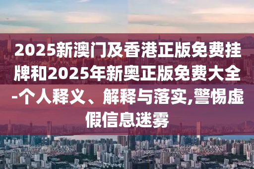 2025新澳門(mén)及香港正版免費(fèi)掛牌和2025年新奧正版免費(fèi)大全-個(gè)人釋義、解釋與落實(shí),警惕虛假信息迷霧