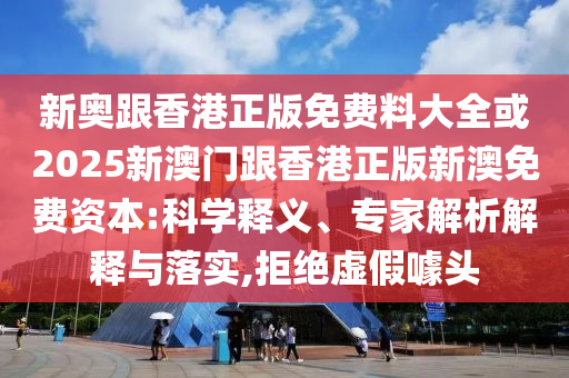 新奧跟香港正版免費料大全或2025新澳門跟香港正版新澳免費資本:科學釋義、專家解析解釋與落實,拒絕虛假噱頭