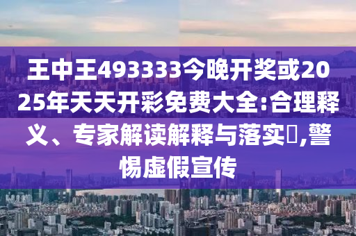 王中王493333今晚開獎或2025年天天開彩免費大全:合理釋義、專家解讀解釋與落實?,警惕虛假宣傳