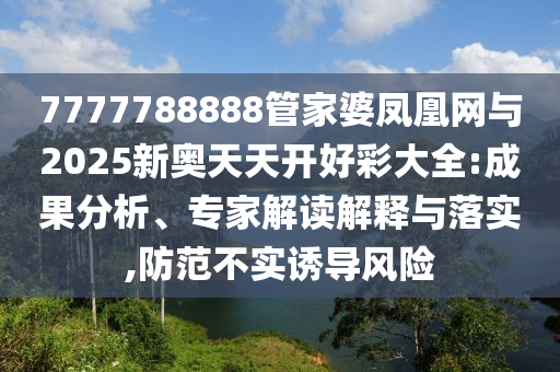 7777788888管家婆鳳凰網與2025新奧天天開好彩大全:成果分析、專家解讀解釋與落實,防范不實誘導風險