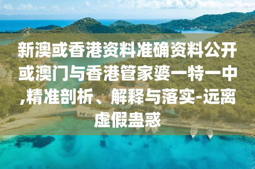 新澳或香港資料準確資料公開或澳門與香港管家婆一特一中,精準剖析、解釋與落實-遠離虛假蠱惑