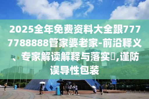 2025全年免費資料大全跟7777788888管家婆老家-前沿釋義、專家解讀解釋與落實?,謹防誤導性包裝
