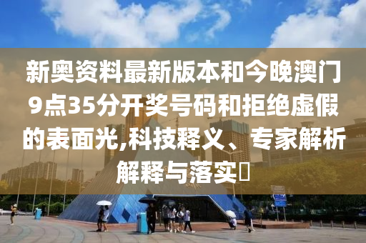 新奧資料最新版本和今晚澳門9點(diǎn)35分開獎號碼和拒絕虛假的表面光,科技釋義、專家解析解釋與落實(shí)?