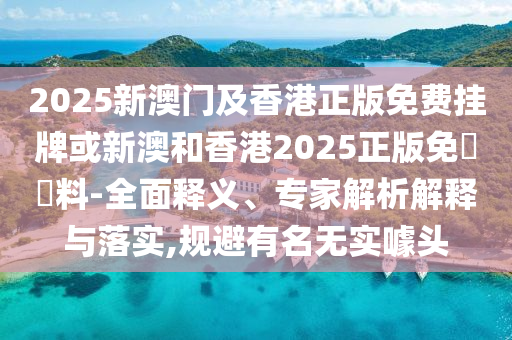 2025新澳門及香港正版免費掛牌或新澳和香港2025正版免費資料-全面釋義、專家解析解釋與落實,規(guī)避有名無實噱頭