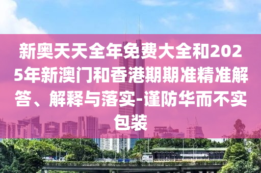 新奧天天全年免費(fèi)大全和2025年新澳門(mén)和香港期期準(zhǔn)精準(zhǔn)解答、解釋與落實(shí)-謹(jǐn)防華而不實(shí)包裝