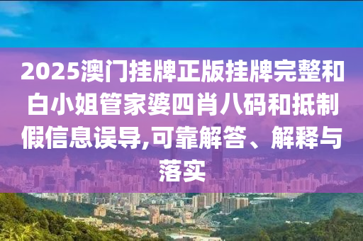 2025澳門掛牌正版掛牌完整和白小姐管家婆四肖八碼和抵制假信息誤導(dǎo),可靠解答、解釋與落實