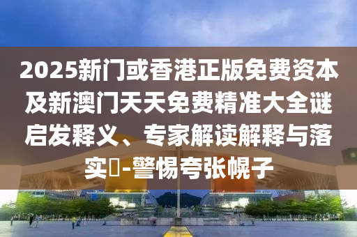 2025新門或香港正版免費(fèi)資本及新澳門天天免費(fèi)精準(zhǔn)大全謎啟發(fā)釋義、專家解讀解釋與落實(shí)?-警惕夸張幌子