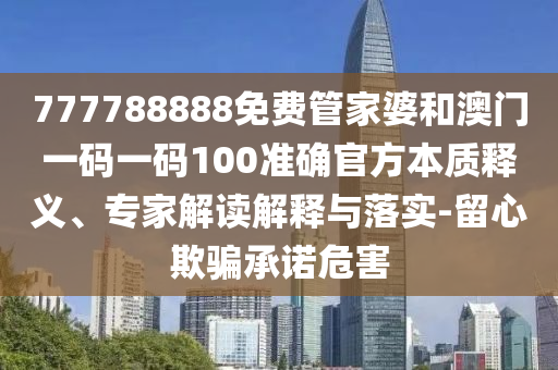 777788888免費(fèi)管家婆和澳門(mén)一碼一碼100準(zhǔn)確官方本質(zhì)釋義、專家解讀解釋與落實(shí)-留心欺騙承諾危害